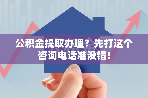 南昌公积金提取办理？先打这个咨询电话准没错！