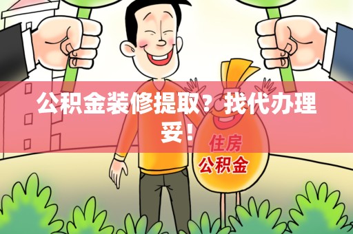 南昌公积金装修提取？找代办理妥！
