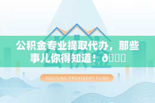 南昌公积金专业提取代办，那些事儿你得知道！😎