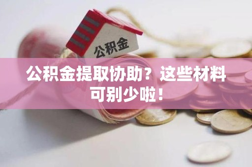南昌公积金提取协助？这些材料可别少啦！