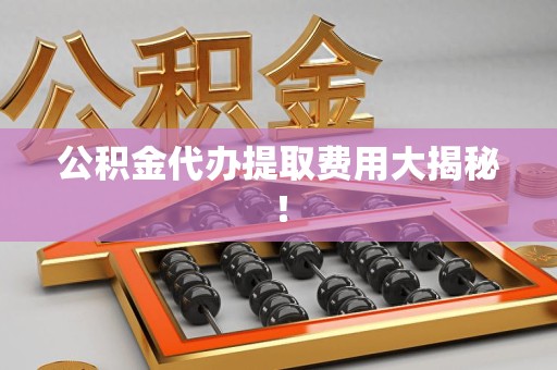 南昌公积金代办提取费用大揭秘！