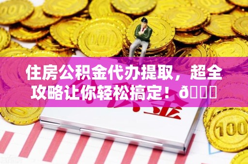 南昌住房公积金代办提取，超全攻略让你轻松搞定！😎