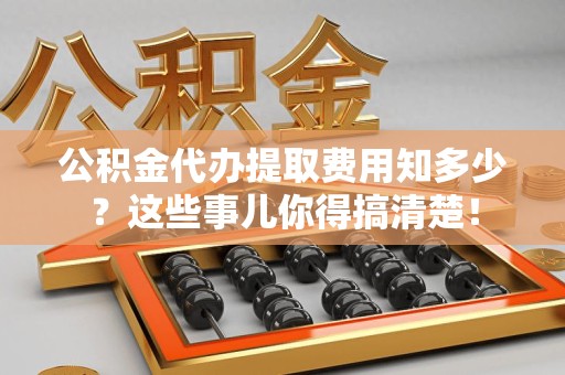 南昌公积金代办提取费用知多少?这些事儿你得搞清楚! 南昌公积金代办提取费用知多少?这些事儿你得搞清楚!