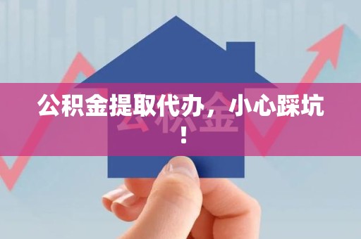 南昌公积金提取代办，小心踩坑！