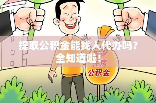 南昌提取公积金能找人代办吗？全知道啦！