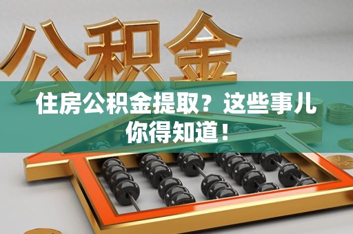 南昌住房公积金提取？这些事儿你得知道！
