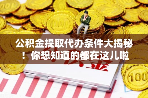 南昌公积金提取代办条件大揭秘！你想知道的都在这儿啦