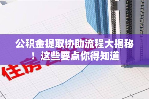 南昌公积金提取协助流程大揭秘！这些要点你得知道
