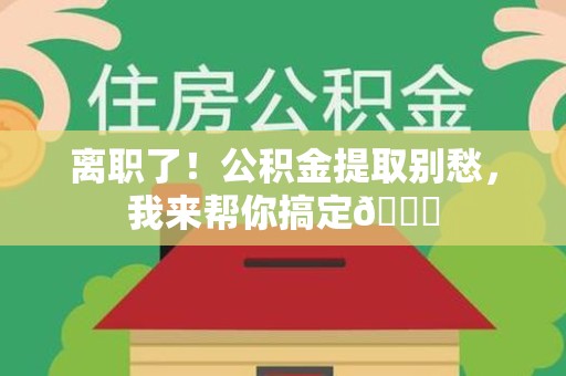 南昌离职了！公积金提取别愁，我来帮你搞定😎