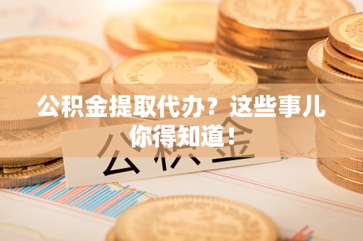 南昌公积金提取代办？这些事儿你得知道！