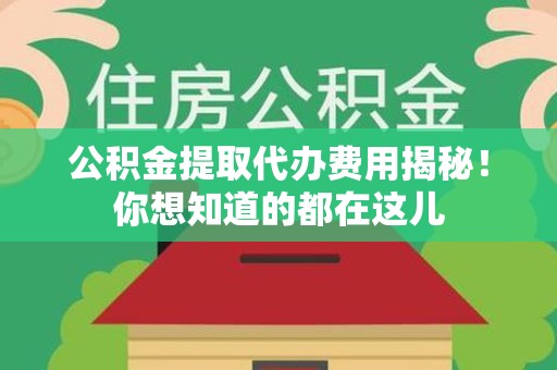 南昌公积金提取代办费用揭秘！你想知道的都在这儿