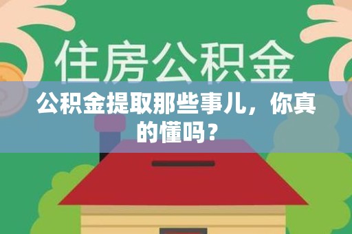 南昌公积金提取那些事儿，你真的懂吗？