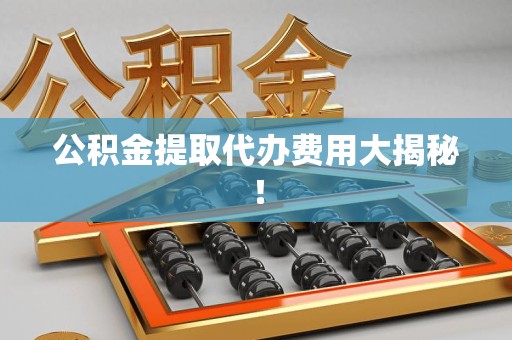 南昌公积金提取代办费用大揭秘！