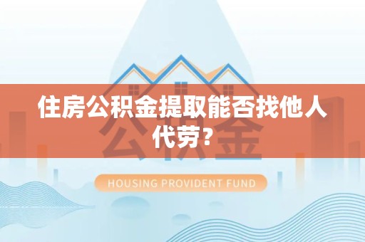 南昌住房公积金提取能否找他人代劳? 南昌住房公积金提取能否找他人代劳?