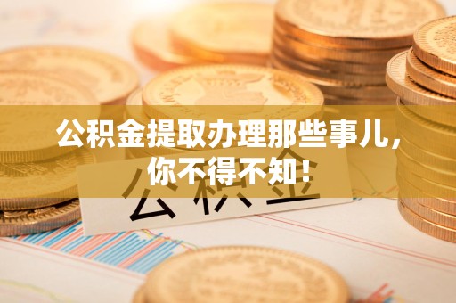 南昌公积金提取办理那些事儿，你不得不知！