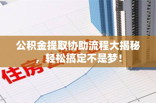 南昌公积金提取协助流程大揭秘，轻松搞定不是梦！