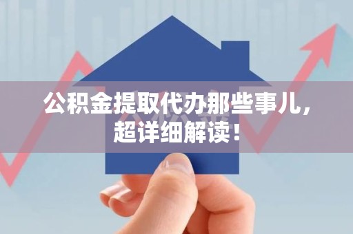 南昌公积金提取代办那些事儿,超详细解读! 南昌公积金提取代办那些事儿,超详细解读!