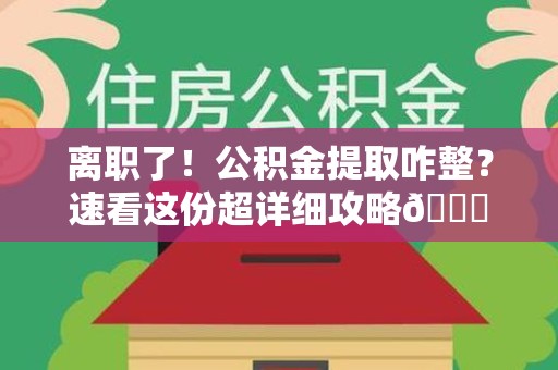 南昌离职了！公积金提取咋整？速看这份超详细攻略😎