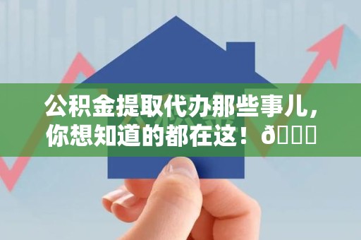 南昌公积金提取代办那些事儿，你想知道的都在这！😎