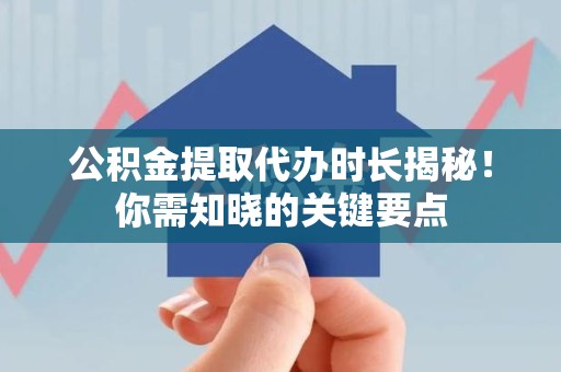 南昌公积金提取代办时长揭秘！你需知晓的关键要点
