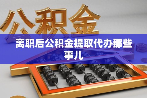 南昌离职后公积金提取代办那些事儿