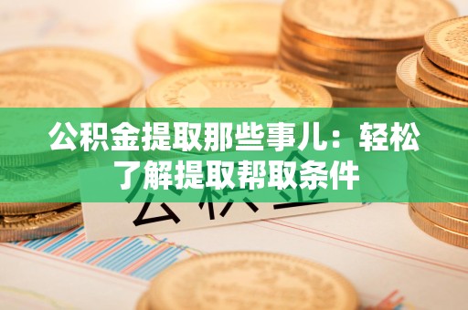南昌公积金提取那些事儿：轻松了解提取帮取条件