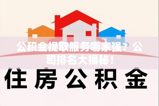 南昌公积金提取服务哪家强?公司排名大揭秘! 南昌公积金提取服务哪家强?公司排名大揭秘!