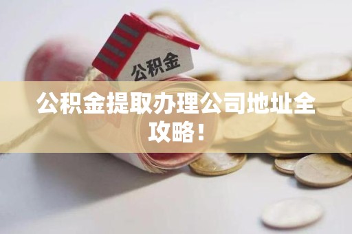 南昌公积金提取办理公司地址全攻略！