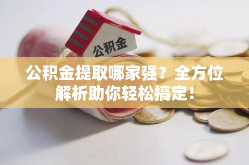 南昌公积金提取哪家强？全方位解析助你轻松搞定！