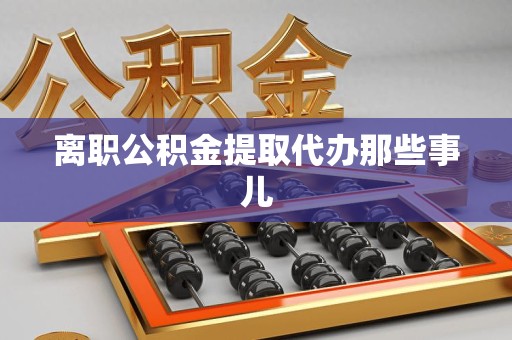 南昌离职公积金提取代办那些事儿