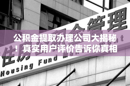 南昌公积金提取办理公司大揭秘！真实用户评价告诉你真相