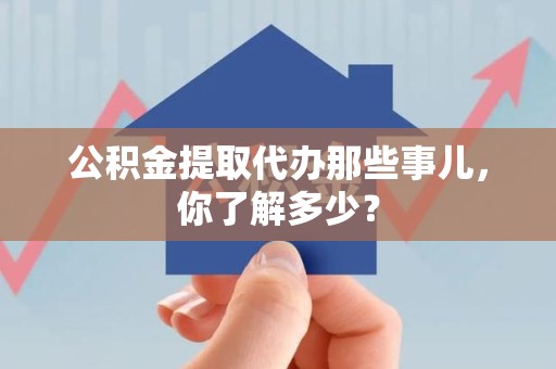 南昌公积金提取代办那些事儿，你了解多少？