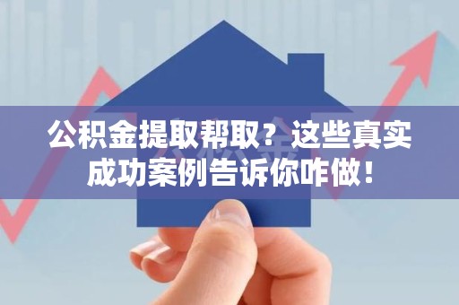南昌公积金提取帮取？这些真实成功案例告诉你咋做！