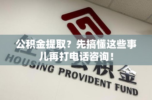 南昌公积金提取？先搞懂这些事儿再打电话咨询！