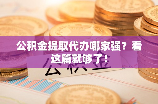 南昌公积金提取代办哪家强？看这篇就够了！