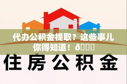 南昌代办公积金提取?这些事儿你得知道!😎 南昌代办公积金提取?这些事儿你得知道!😎